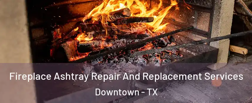 Fireplace Ashtray Repair And Replacement Services Downtown - TX