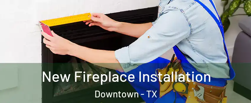 New Fireplace Installation Downtown - TX